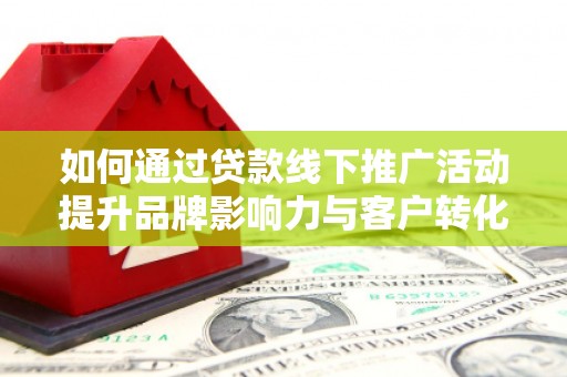 中西如何通过贷款线下推广活动提升品牌影响力与客户转化率