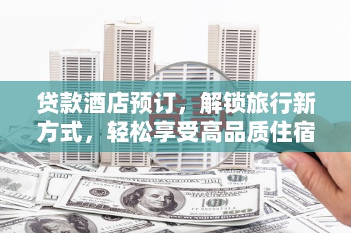 中西贷款酒店预订，解锁旅行新方式，轻松享受高品质住宿