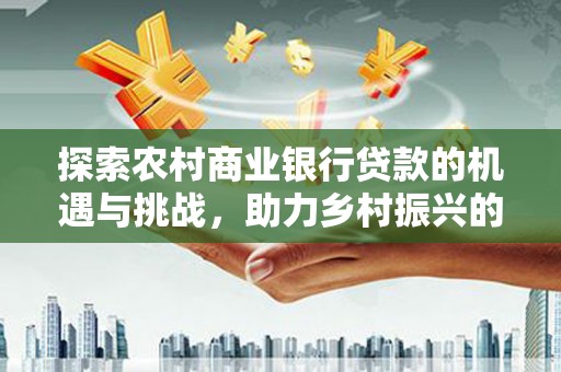 中西探索农村商业银行贷款的机遇与挑战，助力乡村振兴的金融引擎