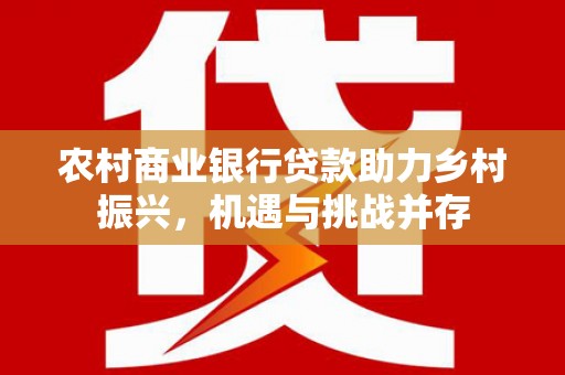中西农村商业银行贷款助力乡村振兴，机遇与挑战并存