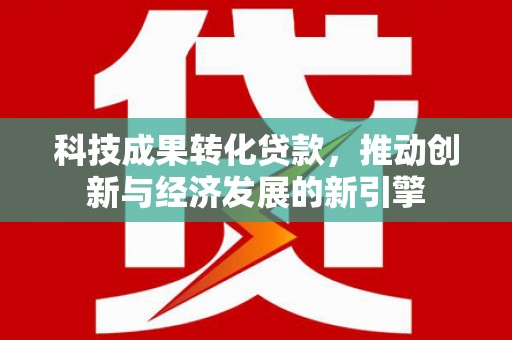 中西科技成果转化贷款，推动创新与经济发展的新引擎