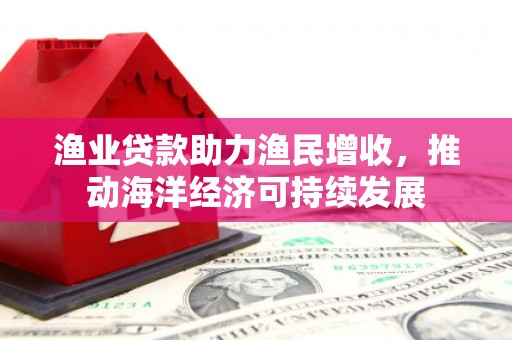 中西渔业贷款助力渔民增收，推动海洋经济可持续发展