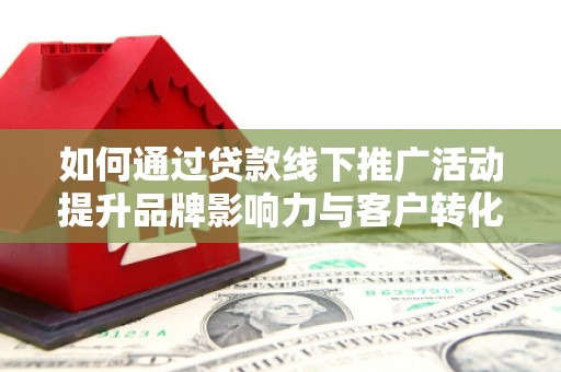 中西如何通过贷款线下推广活动提升品牌影响力与客户转化率