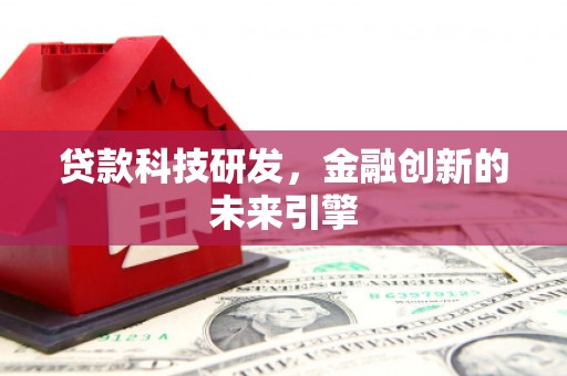 中西贷款科技研发，金融创新的未来引擎