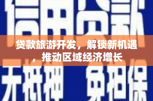 中西贷款旅游开发，解锁新机遇，推动区域经济增长
