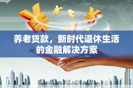中西养老贷款，新时代退休生活的金融解决方案