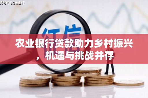 中西农业银行贷款助力乡村振兴，机遇与挑战并存