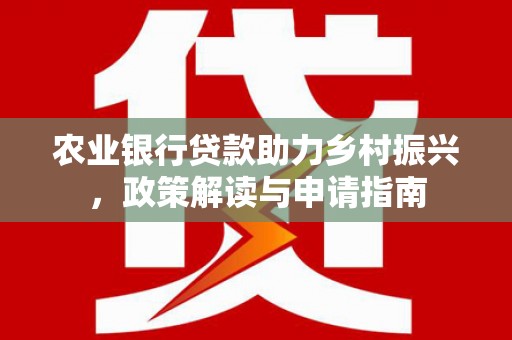 中西农业银行贷款助力乡村振兴，政策解读与申请指南