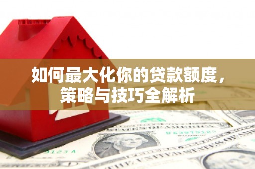 中西如何最大化你的贷款额度，策略与技巧全解析