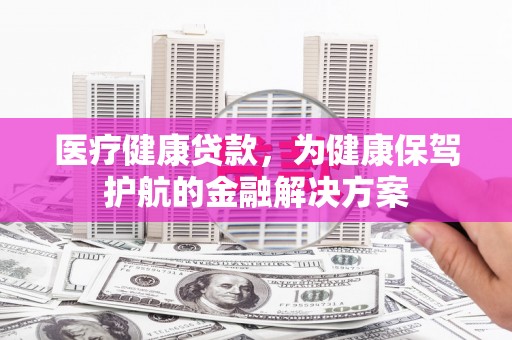 中西医疗健康贷款，为健康保驾护航的金融解决方案