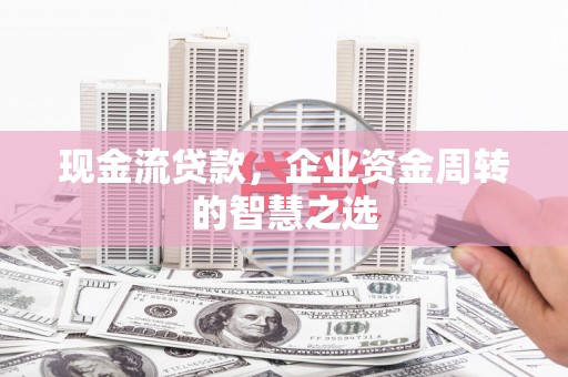 中西现金流贷款，企业资金周转的智慧之选
