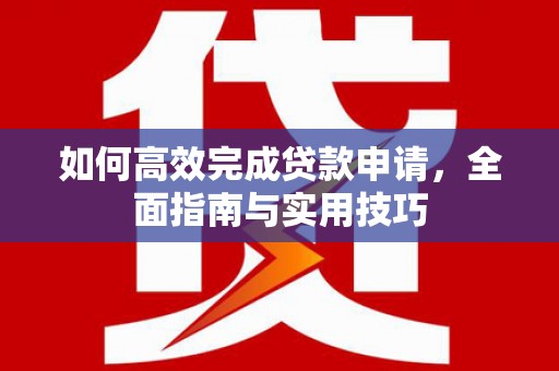 中西如何高效完成贷款申请，全面指南与实用技巧