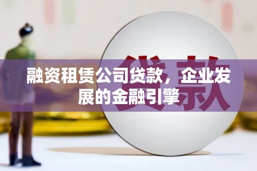 中西融资租赁公司贷款，企业发展的金融引擎