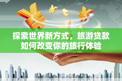 中西探索世界新方式，旅游贷款如何改变你的旅行体验