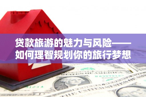 中西贷款旅游的魅力与风险——如何理智规划你的旅行梦想