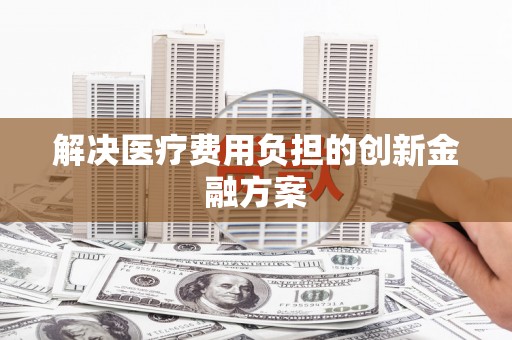 中西解决医疗费用负担的创新金融方案