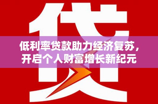 中西低利率贷款助力经济复苏，开启个人财富增长新纪元