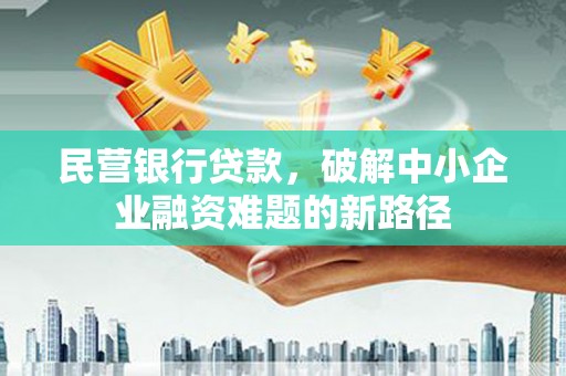 中西民营银行贷款，破解中小企业融资难题的新路径