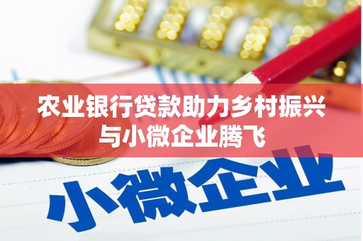 中西农业银行贷款助力乡村振兴与小微企业腾飞