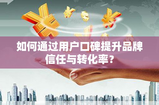中西如何通过用户口碑提升品牌信任与转化率？
