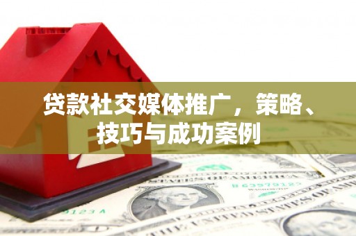 中西贷款社交媒体推广，策略、技巧与成功案例