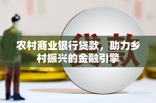 中西农村商业银行贷款，助力乡村振兴的金融引擎