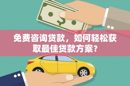 中西免费咨询贷款，如何轻松获取最佳贷款方案？