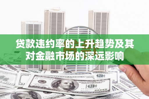 中西贷款违约率的上升趋势及其对金融市场的深远影响